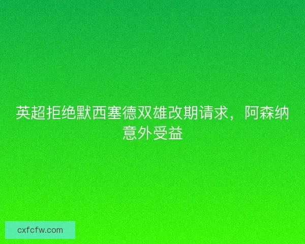 英超拒绝默西塞德双雄改期请求，阿森纳意外受益