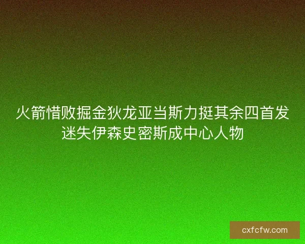 火箭惜败掘金狄龙亚当斯力挺其余四首发迷失伊森史密斯成中心人物