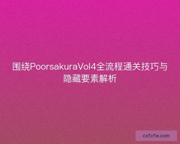 围绕PoorsakuraVol4全流程通关技巧与隐藏要素解析