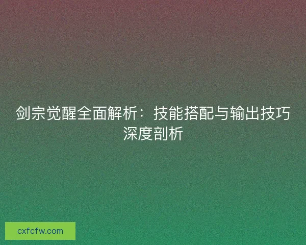 剑宗觉醒全面解析：技能搭配与输出技巧深度剖析