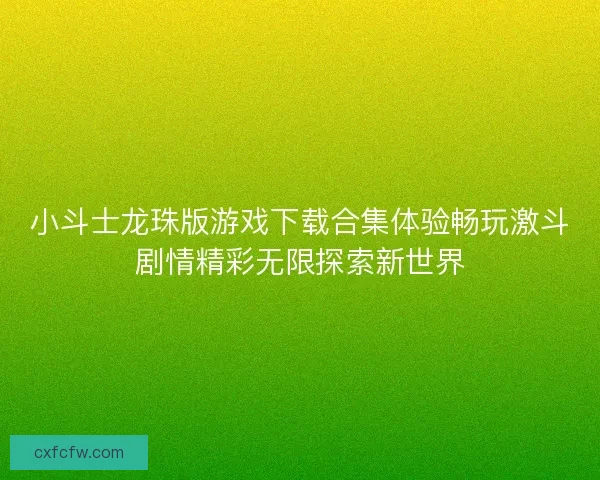 小斗士龙珠版游戏下载合集体验畅玩激斗剧情精彩无限探索新世界