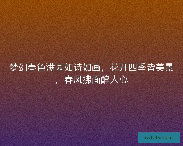 梦幻春色满园如诗如画，花开四季皆美景，春风拂面醉人心