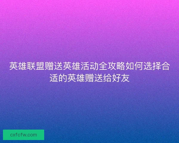 英雄联盟赠送英雄活动全攻略如何选择合适的英雄赠送给好友