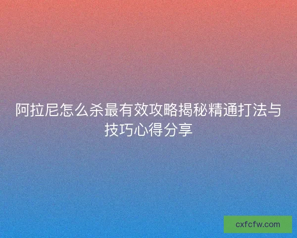 阿拉尼怎么杀最有效攻略揭秘精通打法与技巧心得分享