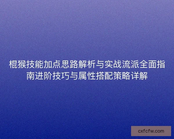 棍猴技能加点思路解析与实战流派全面指南进阶技巧与属性搭配策略详解