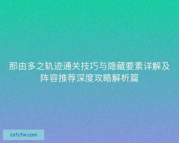 那由多之轨迹通关技巧与隐藏要素详解及阵容推荐深度攻略解析篇