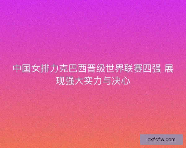 中国女排力克巴西晋级世界联赛四强 展现强大实力与决心