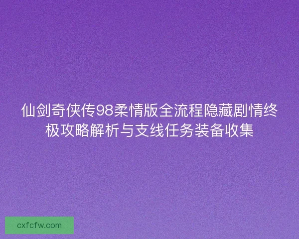 仙剑奇侠传98柔情版全流程隐藏剧情终极攻略解析与支线任务装备收集