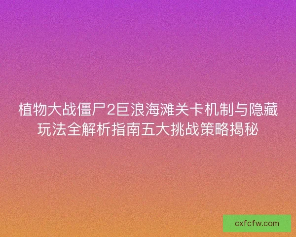 植物大战僵尸2巨浪海滩关卡机制与隐藏玩法全解析指南五大挑战策略揭秘