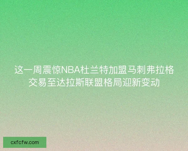 这一周震惊NBA杜兰特加盟马刺弗拉格交易至达拉斯联盟格局迎新变动