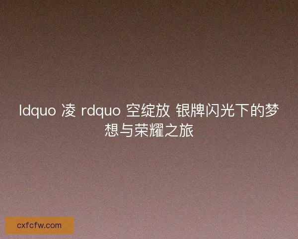 ldquo 凌 rdquo 空绽放 银牌闪光下的梦想与荣耀之旅