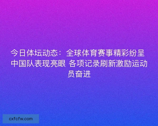 今日体坛动态：全球体育赛事精彩纷呈 中国队表现亮眼 各项记录刷新激励运动员奋进