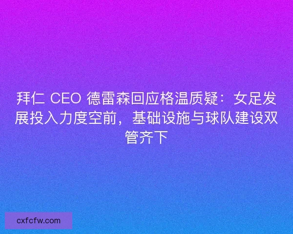 拜仁 CEO 德雷森回应格温质疑：女足发展投入力度空前，基础设施与球队建设双管齐下