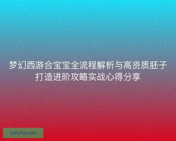 梦幻西游合宝宝全流程解析与高资质胚子打造进阶攻略实战心得分享