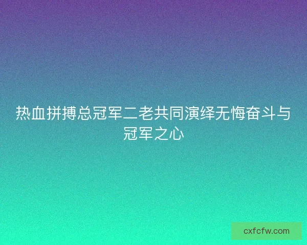 热血拼搏总冠军二老共同演绎无悔奋斗与冠军之心