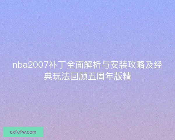 nba2007补丁全面解析与安装攻略及经典玩法回顾五周年版精
