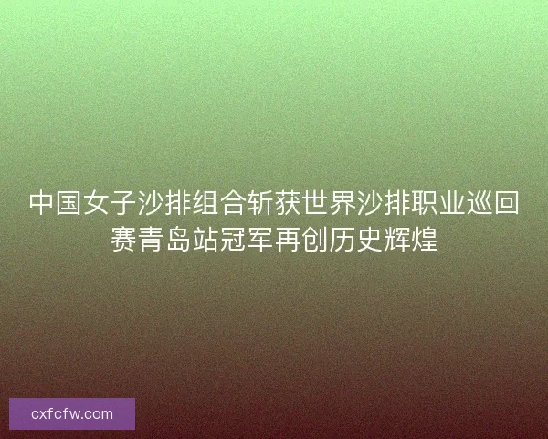 中国女子沙排组合斩获世界沙排职业巡回赛青岛站冠军再创历史辉煌
