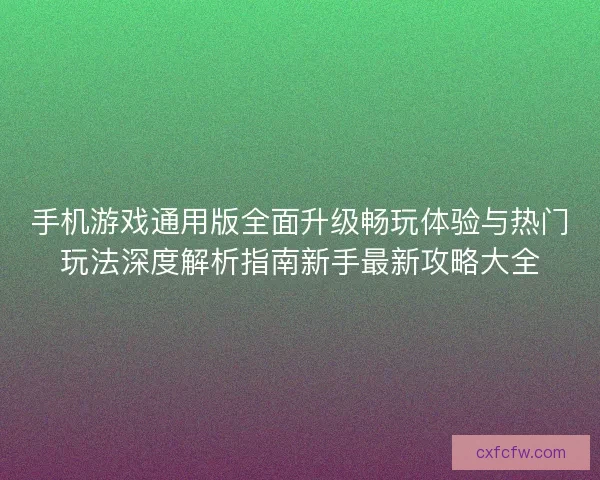 手机游戏通用版全面升级畅玩体验与热门玩法深度解析指南新手最新攻略大全
