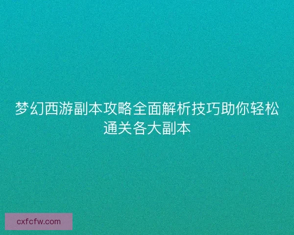 梦幻西游副本攻略全面解析技巧助你轻松通关各大副本