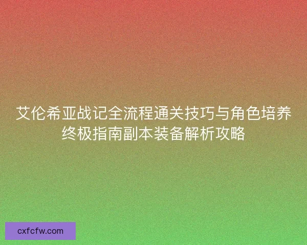 艾伦希亚战记全流程通关技巧与角色培养终极指南副本装备解析攻略