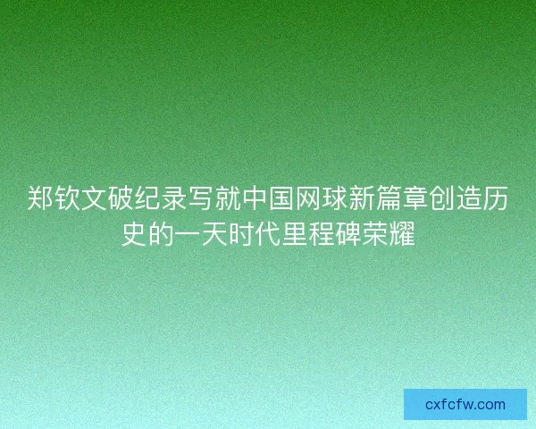 郑钦文破纪录写就中国网球新篇章创造历史的一天时代里程碑荣耀