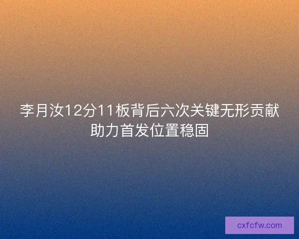 李月汝12分11板背后六次关键无形贡献助力首发位置稳固