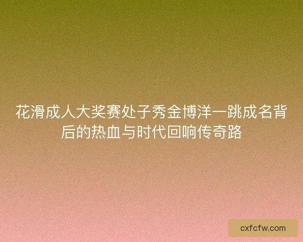 花滑成人大奖赛处子秀金博洋一跳成名背后的热血与时代回响传奇路