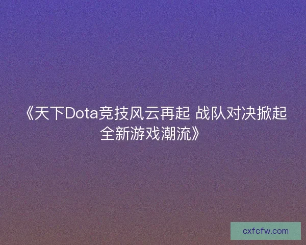《天下Dota竞技风云再起 战队对决掀起全新游戏潮流》