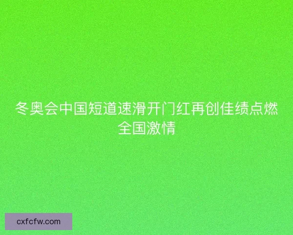 冬奥会中国短道速滑开门红再创佳绩点燃全国激情