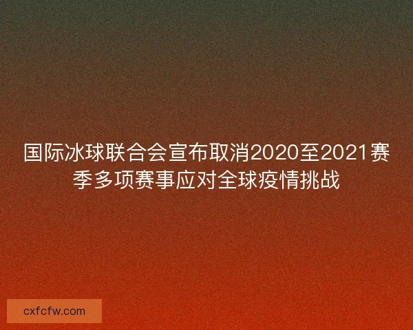 国际冰球联合会宣布取消2020至2021赛季多项赛事应对全球疫情挑战