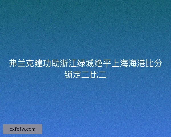 弗兰克建功助浙江绿城绝平上海海港比分锁定二比二