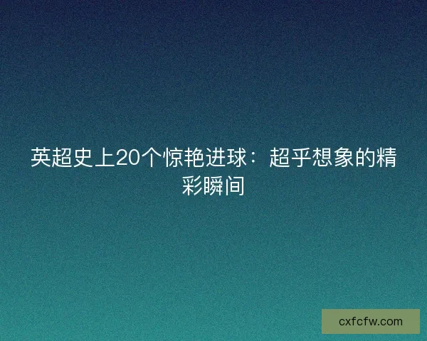 英超史上20个惊艳进球：超乎想象的精彩瞬间
