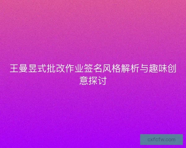 王曼昱式批改作业签名风格解析与趣味创意探讨