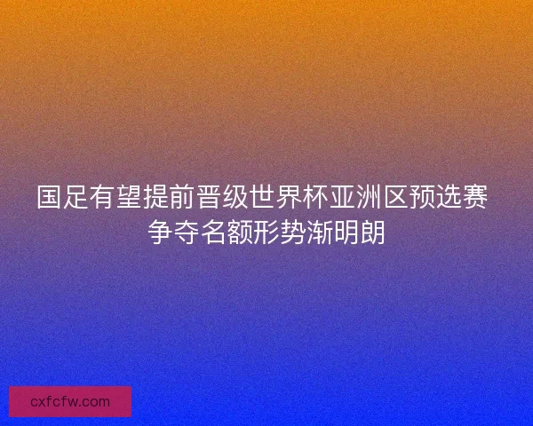 国足有望提前晋级世界杯亚洲区预选赛 争夺名额形势渐明朗