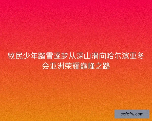 牧民少年踏雪逐梦从深山滑向哈尔滨亚冬会亚洲荣耀巅峰之路
