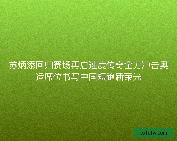 苏炳添回归赛场再启速度传奇全力冲击奥运席位书写中国短跑新荣光