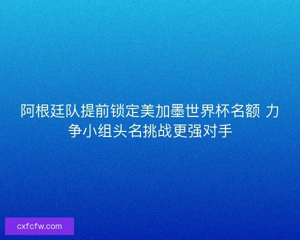 阿根廷队提前锁定美加墨世界杯名额 力争小组头名挑战更强对手