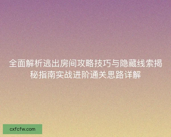 全面解析逃出房间攻略技巧与隐藏线索揭秘指南实战进阶通关思路详解