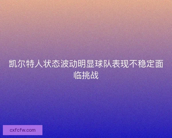 凯尔特人状态波动明显球队表现不稳定面临挑战