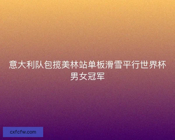 意大利队包揽美林站单板滑雪平行世界杯男女冠军