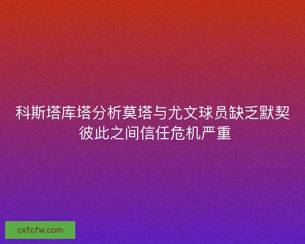 科斯塔库塔分析莫塔与尤文球员缺乏默契 彼此之间信任危机严重