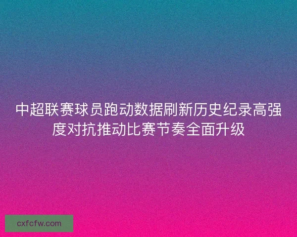 中超联赛球员跑动数据刷新历史纪录高强度对抗推动比赛节奏全面升级