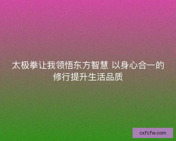 太极拳让我领悟东方智慧 以身心合一的修行提升生活品质