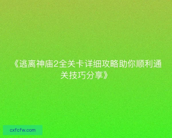 《逃离神庙2全关卡详细攻略助你顺利通关技巧分享》