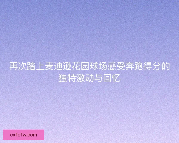再次踏上麦迪逊花园球场感受奔跑得分的独特激动与回忆