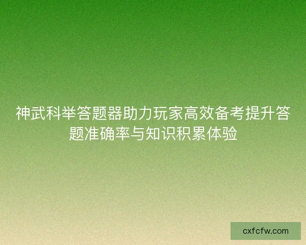神武科举答题器助力玩家高效备考提升答题准确率与知识积累体验